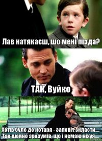 Лав натякаєш, шо мені пізда? ТАК, Вуйко Хотів було до нотаря - заповіт скласти....
Так шойно зрозумів, що і немаю ніхуя....