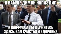 я вам не димон,напиздил и кайфую, а вы держитесь здесь, вам счастья и здоровья