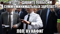 *кто-то* давайте повысим сумму минимальных зарплат? лол, ну нафиг