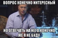 вопрос конечно интересный но отвечать на него конечно же я не буду