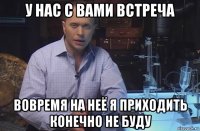 у нас с вами встреча вовремя на неё я приходить конечно не буду