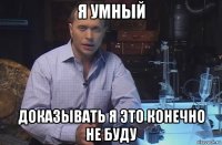 я умный доказывать я это конечно не буду