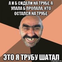 а и б сидели на трубе. а упала б пропала. кто остался на трубе. это я трубу шатал