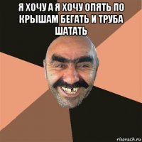 я хочу а я хочу опять по крышам бегать и труба шатать 