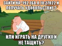 зайти на -192.168.0.10:27022 и получать удовольствие ? или играть на других и не тащить?