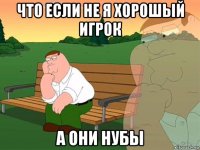 что если не я хорошый игрок а они нубы