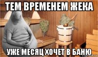 тем временем жека уже месяц хочет в баню