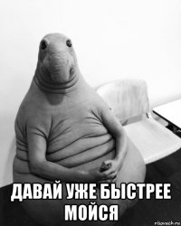  давай уже быстрее мойся