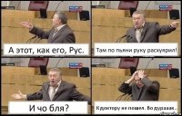 А этот, как его, Рус. Там по пьяни руку расхуярил! И чо бля? К доктору не пошел. Во дурааак..