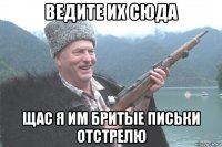 ведите их сюда щас я им бритые письки отстрелю