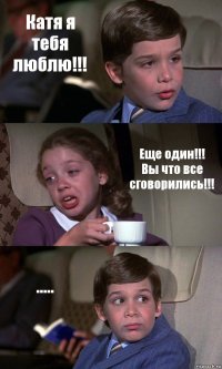 Катя я тебя люблю!!! Еще один!!! Вы что все сговорились!!! .....