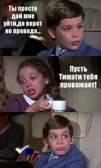 Ты просто дай мне уйти,до ворот не провода... Пусть Тимати тебя провожает! 