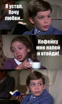 Я устал. Хочу любви... Кофейку мне налей и отойди! 