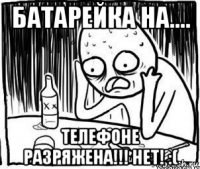 батарейка на.... телефоне разряжена!!! нет! :(