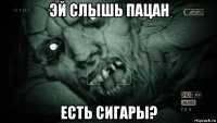 эй слышь пацан есть сигары?