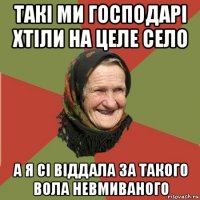 такі ми господарі хтіли на целе село а я сі віддала за такого вола невмиваного