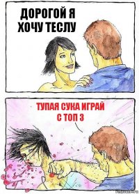 ДОРОГОЙ Я ХОЧУ ТЕСЛУ ТУПАЯ СУКА ИГРАЙ С ТОП 3