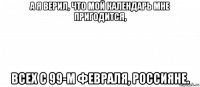 а я верил, что мой календарь мне пригодится, всех с 99-м февраля, россияне.