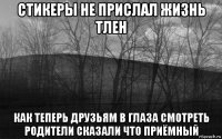 стикеры не прислал жизнь тлен как теперь друзьям в глаза смотреть родители сказали что приёмный