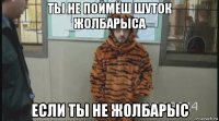 ты не поймёш шуток жолбарыса если ты не жолбарыс