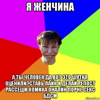 я женчина а ты человек да вот это шутка оценили?ставь лайк и делай репост рассеши комика оналйн порне секс бдсм