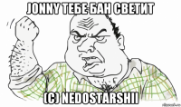 jonny тебе бан светит (с) nedostarshii