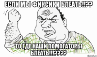 если мы фиксики блеать!!?? то где наши помогаторы блеать!!!????