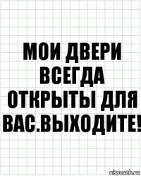 Мои двери всегда открыты для вас.Выходите!