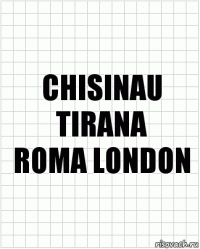 CHISINAU TIRANA
ROMA LONDON