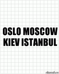 OSLO MOSCOW
KIEV ISTANBUL