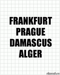 FRANKFURT
PRAGUE
DAMASCUS
ALGER