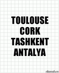 TOULOUSE
CORK
TASHKENT
ANTALYA