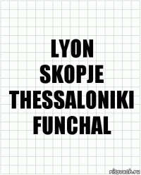 LYON
SKOPJE
THESSALONIKI
FUNCHAL