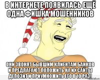 в интернете появилась ещё одна фишка мошенников они звонят бывшим клиентам банков и предлагают положить на их сайты депозит и приумножить его в 10 раз!