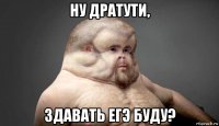 ну дратути, здавать егэ буду?