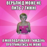 верблюд може не пить 2 тижні а моя подружаня і тиждень протриматись не може