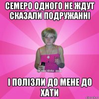 семеро одного не ждут сказали подружанні і полізли до мене до хати