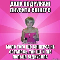 дала подружані вкусити снікерс мало того шо снікерса не осталось, так ще й пів пальця відкусила