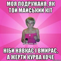 моя подружаня, як той майський кіт ніби нявкає і вмирає, а жерти курва хоче