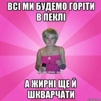 всі ми будемо горіти в пеклі а жирні ще й шкварчати