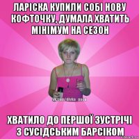 ларіска купили собі нову кофточку, думала хватить мінімум на сезон хватило до першої зустрічі з сусідським барсіком