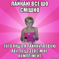 лайкаю все шо смішно того якшо я лайкнула твою аву, то це зовсім не комплімент