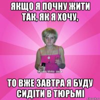 якщо я почну жити так, як я хочу, то вже завтра я буду сидіти в тюрьмі