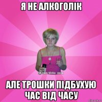 я не алкоголік але трошки підбухую час від часу