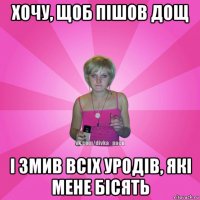 хочу, щоб пішов дощ і змив всіх уродів, які мене бісять