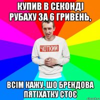 купив в секонді рубаху за 6 гривень, всім кажу, шо брендова пятіхатку стоє