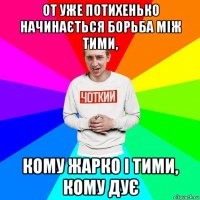 от уже потихенько начинається борьба між тими, кому жарко і тими, кому дує