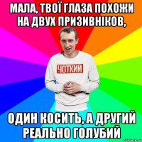 мала, твої глаза похожи на двух призивніков, один косить, а другий реально голубий