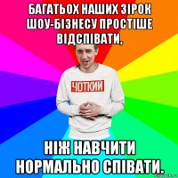 багатьох наших зірок шоу-бізнесу простіше відспівати, ніж навчити нормально співати.