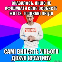 оказалось, якшо не афішувати своє особисте життя, то цікаві люди самі вносять у нього дохуя креативу